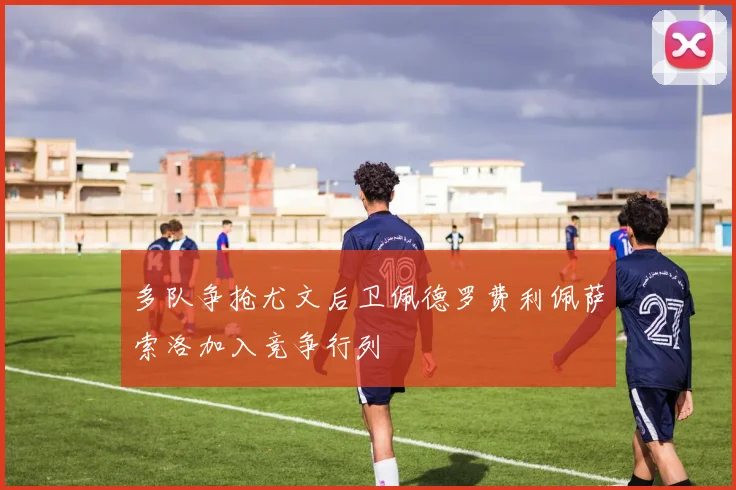 多队争抢尤文后卫佩德罗费利佩萨索洛加入竞争行列
