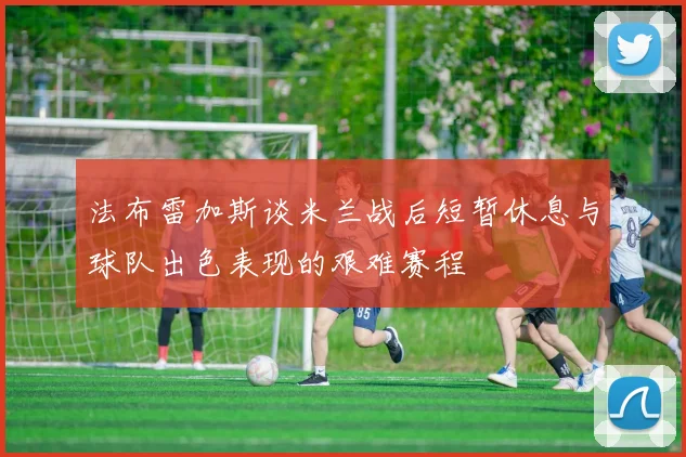 法布雷加斯谈米兰战后短暂休息与球队出色表现的艰难赛程