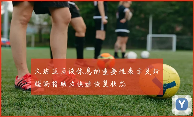 文班亚马谈休息的重要性表示良好睡眠将助力快速恢复状态