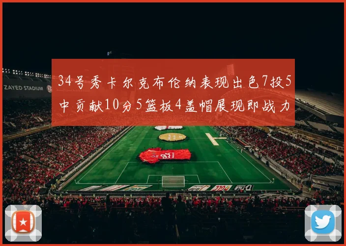 34号秀卡尔克布伦纳表现出色7投5中贡献10分5篮板4盖帽展现即战力