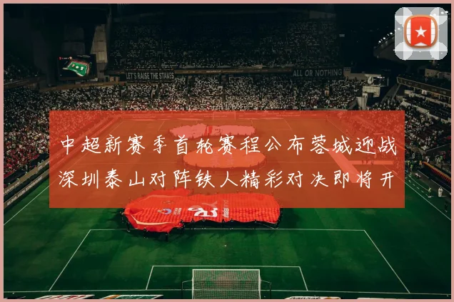 中超新赛季首轮赛程公布蓉城迎战深圳泰山对阵铁人精彩对决即将开启