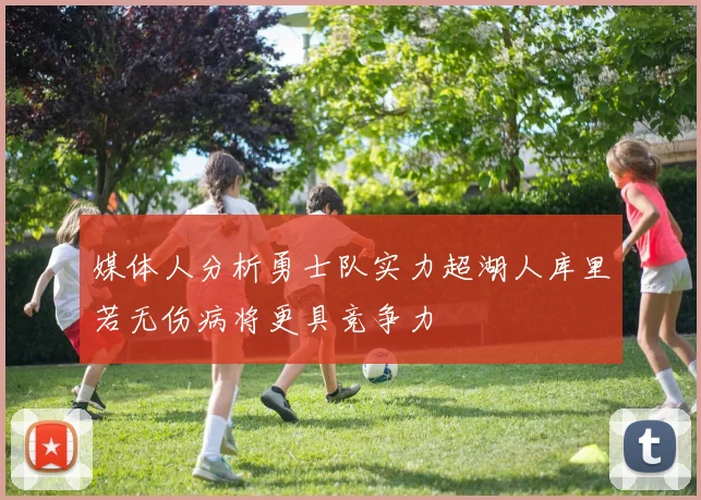 媒体人分析勇士队实力超湖人库里若无伤病将更具竞争力