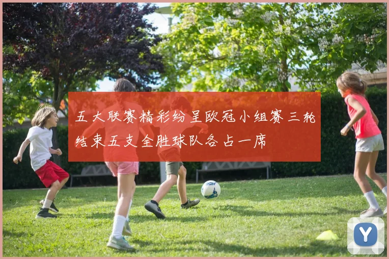 五大联赛精彩纷呈欧冠小组赛三轮结束五支全胜球队各占一席