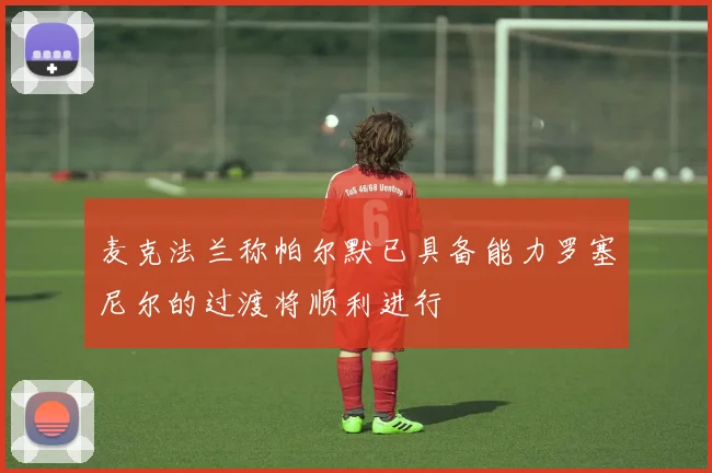 麦克法兰称帕尔默已具备能力罗塞尼尔的过渡将顺利进行