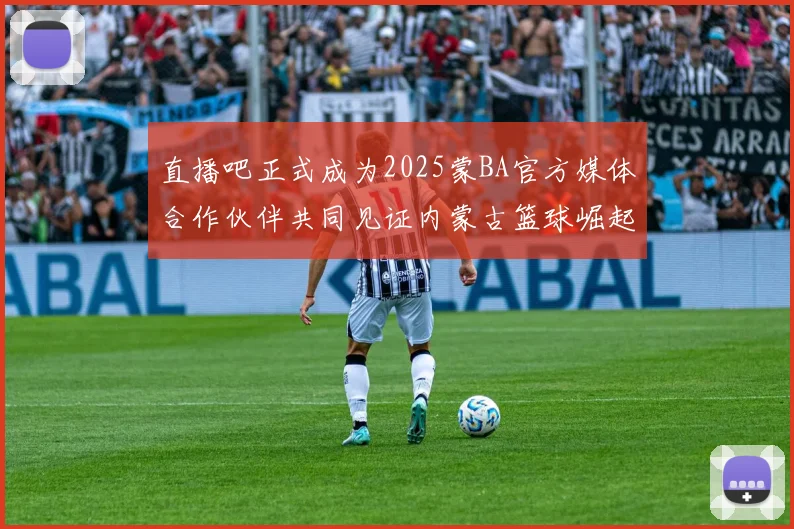 直播吧正式成为2025蒙BA官方媒体合作伙伴共同见证内蒙古篮球崛起新高峰