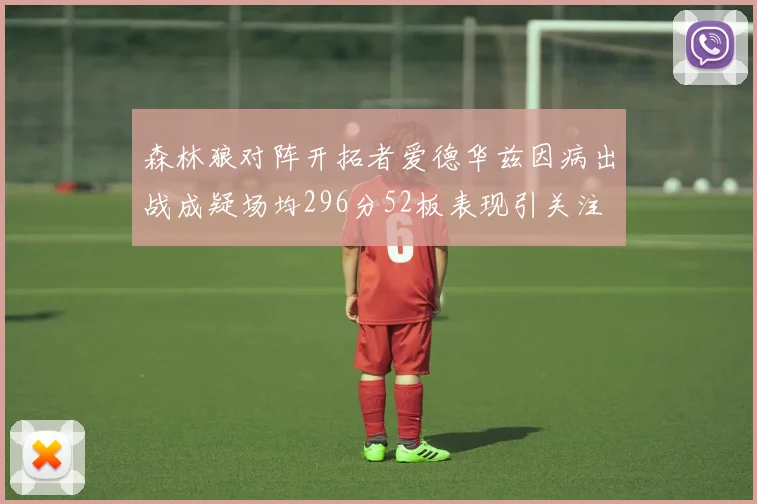 森林狼对阵开拓者爱德华兹因病出战成疑场均296分52板表现引关注