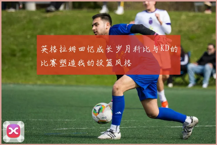 英格拉姆回忆成长岁月科比与KD的比赛塑造我的投篮风格