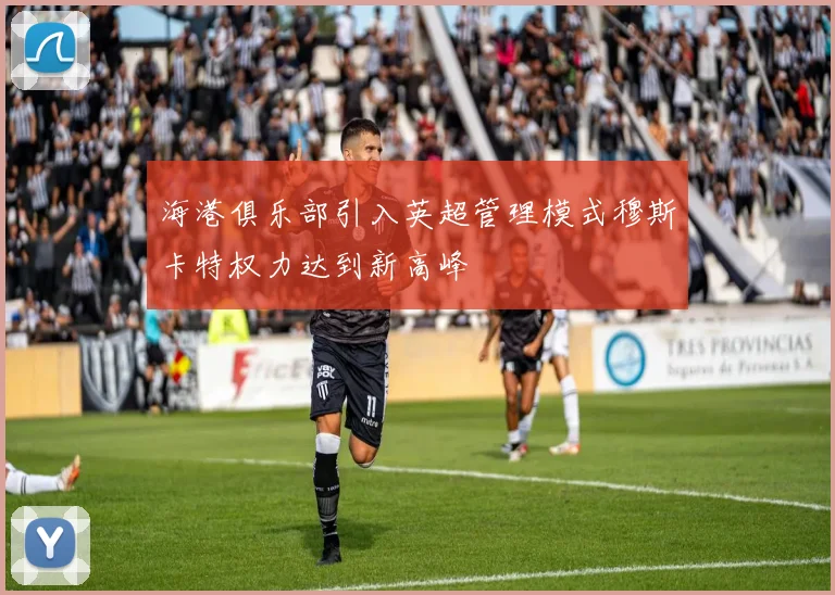 海港俱乐部引入英超管理模式穆斯卡特权力达到新高峰