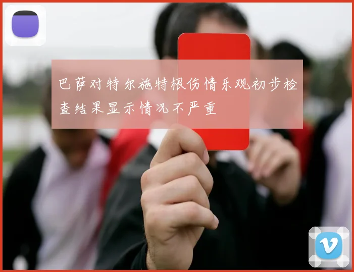 巴萨对特尔施特根伤情乐观初步检查结果显示情况不严重