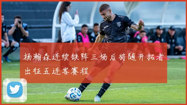 杨瀚森连续缺阵三场后将随开拓者出征五连客赛程