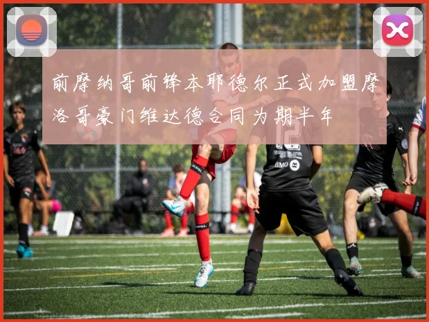 前摩纳哥前锋本耶德尔正式加盟摩洛哥豪门维达德合同为期半年