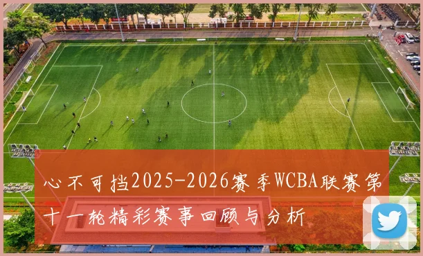 心不可挡2025-2026赛季WCBA联赛第十一轮精彩赛事回顾与分析