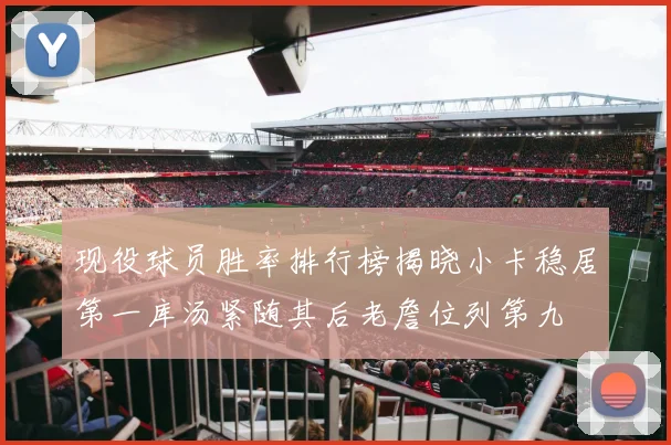 现役球员胜率排行榜揭晓小卡稳居第一库汤紧随其后老詹位列第九