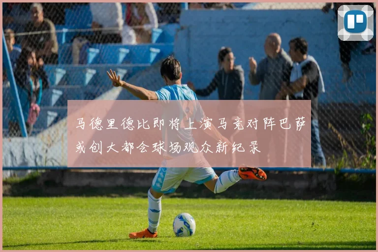 马德里德比即将上演马竞对阵巴萨或创大都会球场观众新纪录