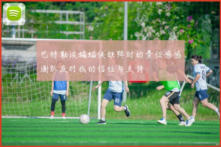 巴特勒谈蝙蝠侠缺阵时的责任感感谢队友对我的信任与支持