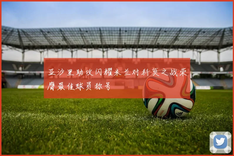 亚沙里助攻闪耀米兰对科莫之战荣膺最佳球员称号