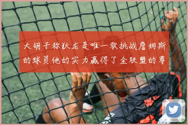 大胡子称狄龙是唯一敢挑战詹姆斯的球员他的实力赢得了全联盟的尊重