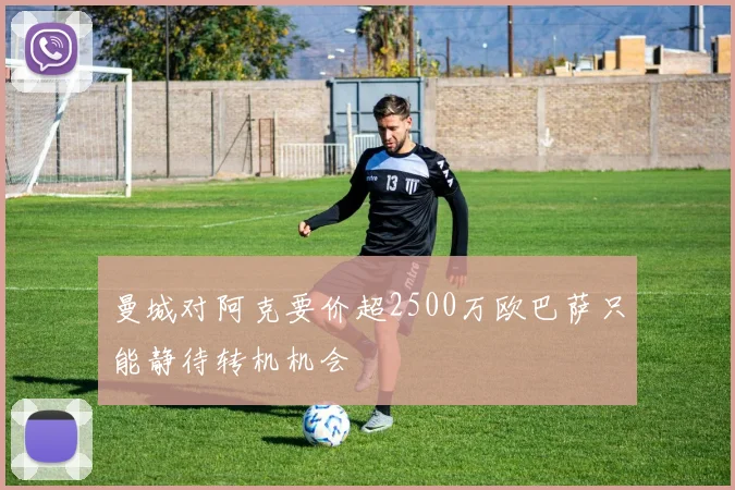 曼城对阿克要价超2500万欧巴萨只能静待转机机会