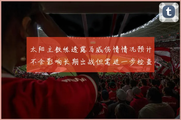太阳主教练透露马威伤情情况预计不会影响长期出战但需进一步检查确认