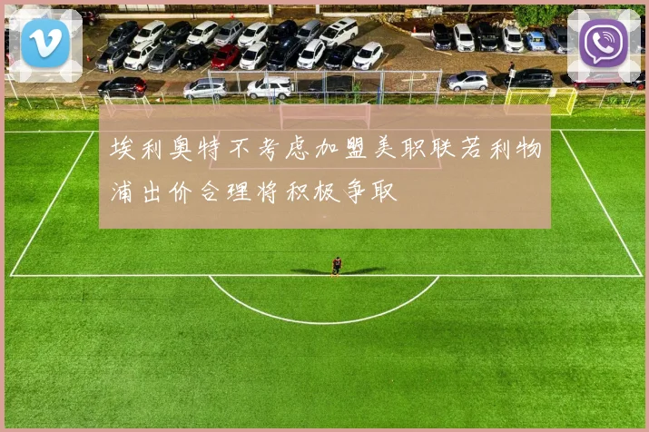 埃利奥特不考虑加盟美职联若利物浦出价合理将积极争取