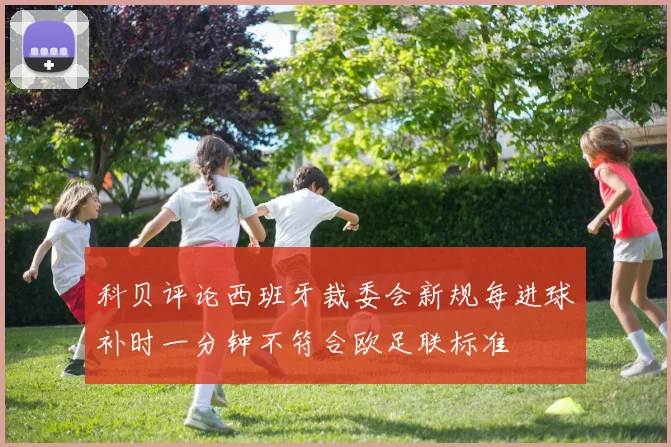 科贝评论西班牙裁委会新规每进球补时一分钟不符合欧足联标准