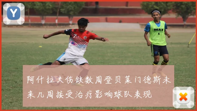 阿什拉夫伤缺数周登贝莱门德斯未来几周接受治疗影响球队表现