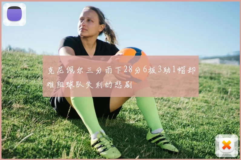 克尼佩尔三分雨下28分6板3助1帽却难阻球队失利的悲剧