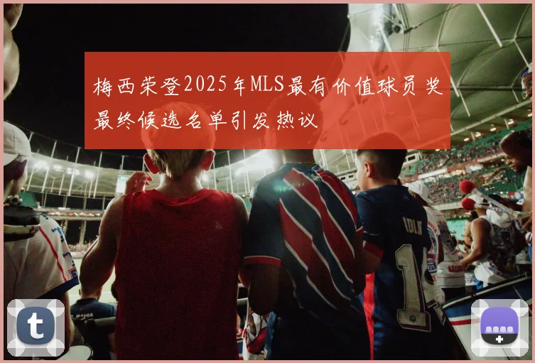 梅西荣登2025年MLS最有价值球员奖最终候选名单引发热议