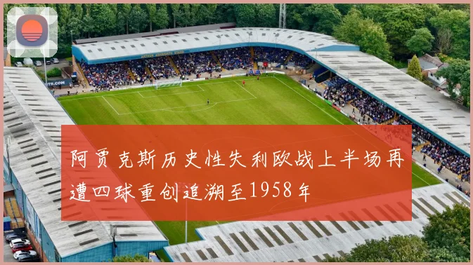 阿贾克斯历史性失利欧战上半场再遭四球重创追溯至1958年