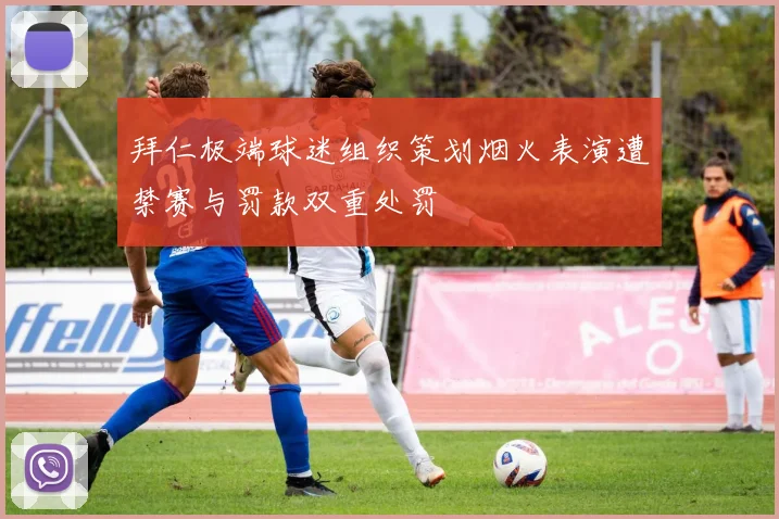 拜仁极端球迷组织策划烟火表演遭禁赛与罚款双重处罚