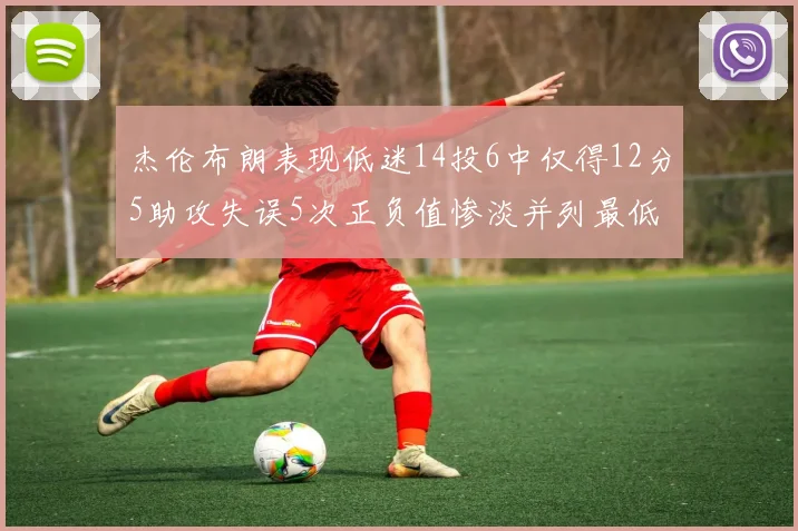 杰伦布朗表现低迷14投6中仅得12分5助攻失误5次正负值惨淡并列最低