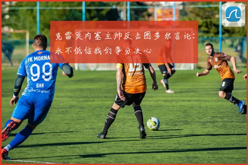 克雷莫内塞主帅反击图多尔言论：永不低估我们争分决心
