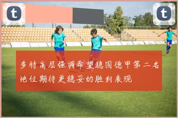 多特高层强调希望稳固德甲第二名地位期待更稳妥的胜利表现