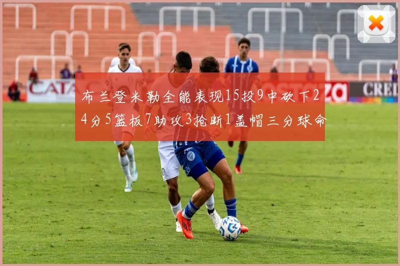 布兰登米勒全能表现15投9中砍下24分5篮板7助攻3抢断1盖帽三分球命中率高达57