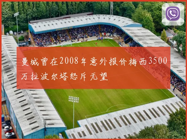 曼城曾在2008年意外报价梅西3500万拉波尔塔怒斥无望