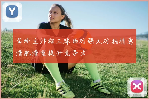 黄蜂主帅称三球面对强大对抗特意增肌增重提升竞争力