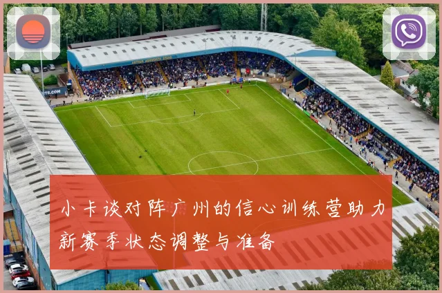 小卡谈对阵广州的信心训练营助力新赛季状态调整与准备