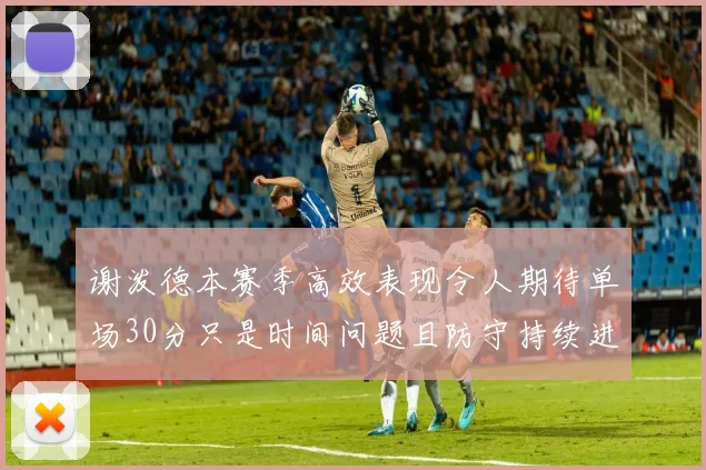 谢泼德本赛季高效表现令人期待单场30分只是时间问题且防守持续进步