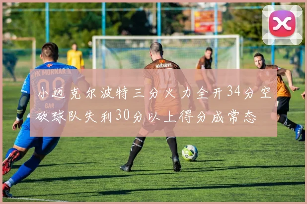 小迈克尔波特三分火力全开34分空砍球队失利30分以上得分成常态