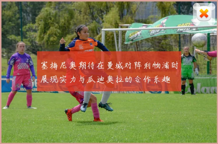 塞梅尼奥期待在曼城对阵利物浦时展现实力与瓜迪奥拉的合作乐趣