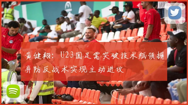 黄健翔：U23国足需突破技术瓶颈摒弃防反战术实现主动进攻