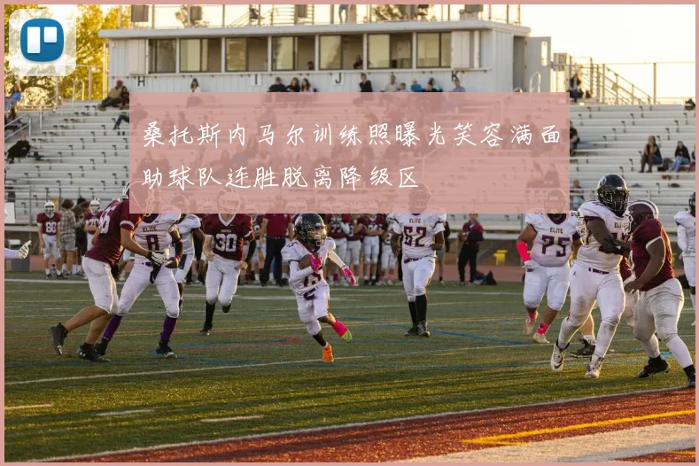 桑托斯内马尔训练照曝光笑容满面助球队连胜脱离降级区