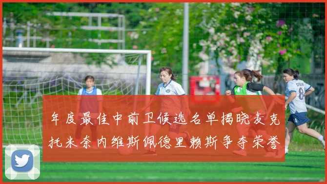 年度最佳中前卫候选名单揭晓麦克托米奈内维斯佩德里赖斯争夺荣誉