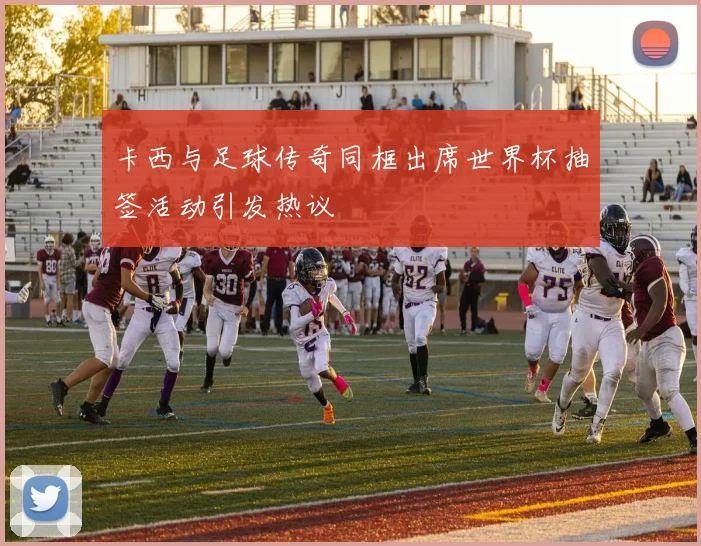 卡西与足球传奇同框出席世界杯抽签活动引发热议