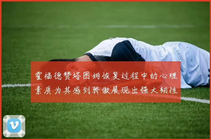 霍福德赞塔图姆恢复过程中的心理素质为其感到骄傲展现出强大韧性与决心