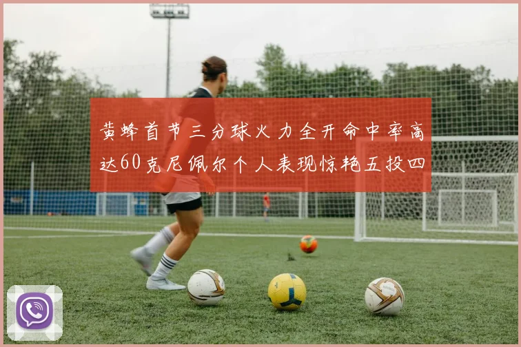 黄蜂首节三分球火力全开命中率高达60克尼佩尔个人表现惊艳五投四中