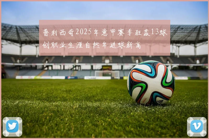 普利西奇2025年意甲赛季狂轰13球创职业生涯自然年进球新高