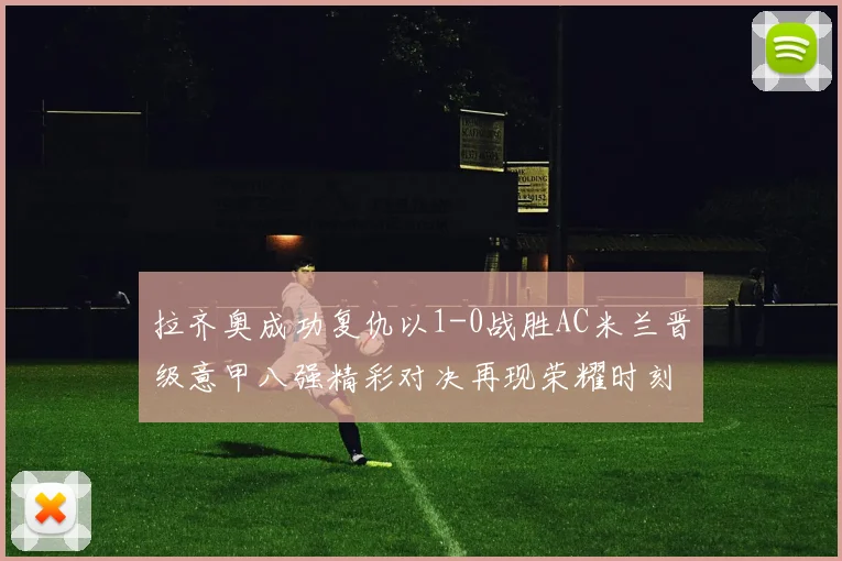 拉齐奥成功复仇以1-0战胜AC米兰晋级意甲八强精彩对决再现荣耀时刻