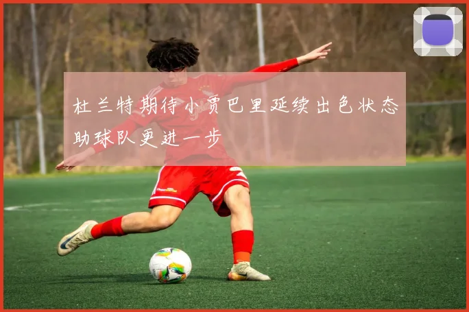 杜兰特期待小贾巴里延续出色状态助球队更进一步