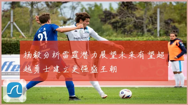 杨毅分析雷霆潜力展望未来有望超越勇士建立更强盛王朝